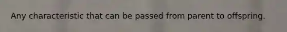 Any characteristic that can be passed from parent to offspring.