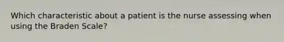 Which characteristic about a patient is the nurse assessing when using the Braden Scale?