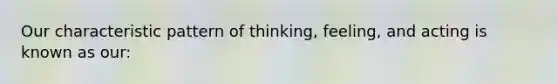 Our characteristic pattern of thinking, feeling, and acting is known as our: