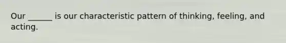 Our ______ is our characteristic pattern of thinking, feeling, and acting.