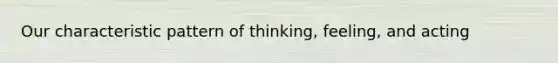 Our characteristic pattern of thinking, feeling, and acting