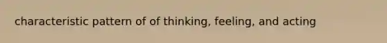 characteristic pattern of of thinking, feeling, and acting