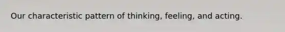 Our characteristic pattern of thinking, feeling, and acting.