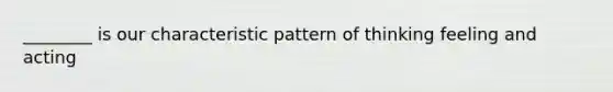 ________ is our characteristic pattern of thinking feeling and acting