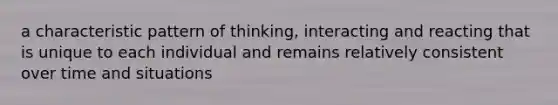 a characteristic pattern of thinking, interacting and reacting that is unique to each individual and remains relatively consistent over time and situations