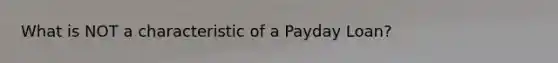 What is NOT a characteristic of a Payday Loan?