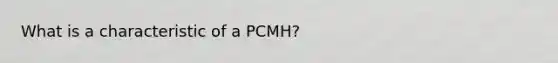 What is a characteristic of a PCMH?