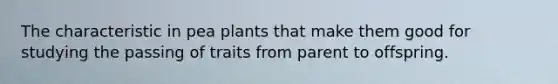 The characteristic in pea plants that make them good for studying the passing of traits from parent to offspring.