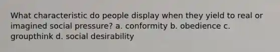 What characteristic do people display when they yield to real or imagined social pressure? a. conformity b. obedience c. groupthink d. social desirability