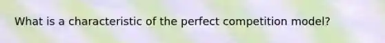 What is a characteristic of the perfect competition model?