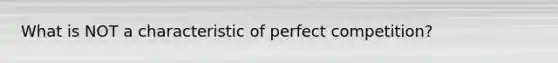 What is NOT a characteristic of perfect competition?