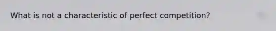 What is not a characteristic of perfect competition?