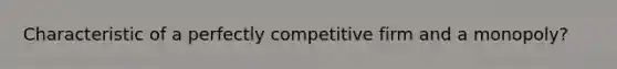 Characteristic of a perfectly competitive firm and a monopoly?