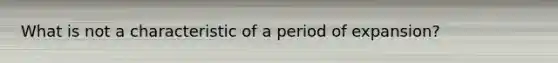 What is not a characteristic of a period of expansion?