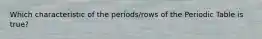 Which characteristic of the periods/rows of the Periodic Table is true?