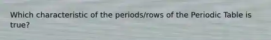 Which characteristic of the periods/rows of the Periodic Table is true?