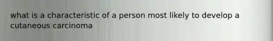 what is a characteristic of a person most likely to develop a cutaneous carcinoma