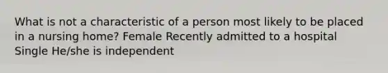 What is not a characteristic of a person most likely to be placed in a nursing home? Female Recently admitted to a hospital Single He/she is independent