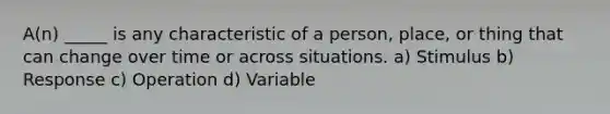 A(n) _____ is any characteristic of a person, place, or thing that can change over time or across situations. a) Stimulus b) Response c) Operation d) Variable