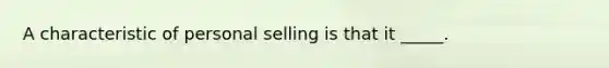 A characteristic of personal selling is that it _____.