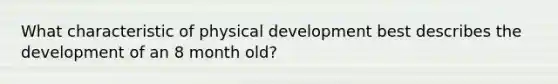 What characteristic of physical development best describes the development of an 8 month old?