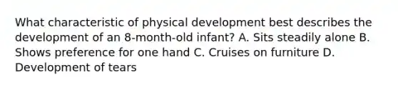 What characteristic of physical development best describes the development of an 8-month-old infant? A. Sits steadily alone B. Shows preference for one hand C. Cruises on furniture D. Development of tears