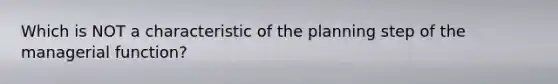 Which is NOT a characteristic of the planning step of the managerial function?