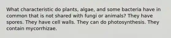 What characteristic do plants, algae, and some bacteria have in common that is not shared with fungi or animals? They have spores. They have cell walls. They can do photosynthesis. They contain mycorrhizae.