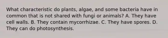 What characteristic do plants, algae, and some bacteria have in common that is not shared with fungi or animals? A. They have cell walls. B. They contain mycorrhizae. C. They have spores. D. They can do photosynthesis.