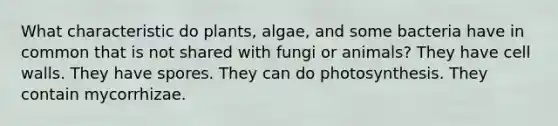 What characteristic do plants, algae, and some bacteria have in common that is not shared with fungi or animals? They have cell walls. They have spores. They can do photosynthesis. They contain mycorrhizae.