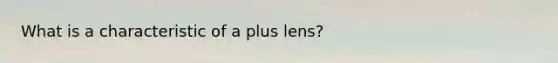 What is a characteristic of a plus lens?