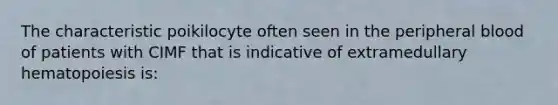 The characteristic poikilocyte often seen in the peripheral blood of patients with CIMF that is indicative of extramedullary hematopoiesis is: