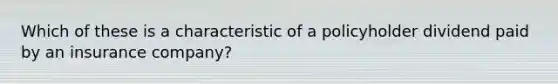 Which of these is a characteristic of a policyholder dividend paid by an insurance company?