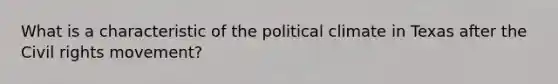 What is a characteristic of the political climate in Texas after the Civil rights movement?