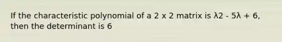 If the characteristic polynomial of a 2 x 2 matrix is λ2 - 5λ + 6, then the determinant is 6