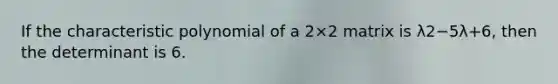 If the characteristic polynomial of a 2×2 matrix is λ2−5λ+6, then the determinant is 6.