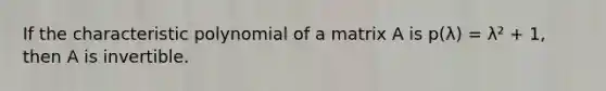 If the characteristic polynomial of a matrix A is p(λ) = λ² + 1, then A is invertible.