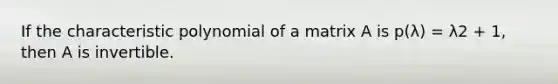 If the characteristic polynomial of a matrix A is p(λ) = λ2 + 1, then A is invertible.