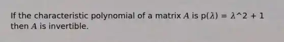 If the characteristic polynomial of a matrix 𝐴 is p(𝜆) = 𝜆^2 + 1 then 𝐴 is invertible.