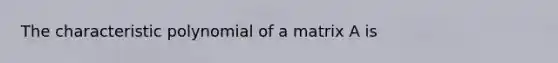 The characteristic polynomial of a matrix A is