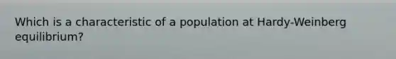 Which is a characteristic of a population at Hardy-Weinberg equilibrium?