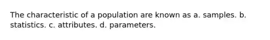 The characteristic of a population are known as a. samples. b. statistics. c. attributes. d. parameters.