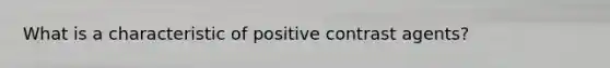 What is a characteristic of positive contrast agents?