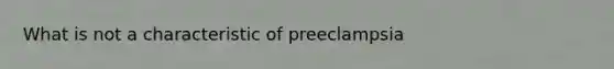 What is not a characteristic of preeclampsia