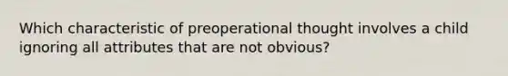 Which characteristic of preoperational thought involves a child ignoring all attributes that are not obvious?