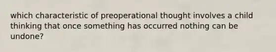 which characteristic of preoperational thought involves a child thinking that once something has occurred nothing can be undone?