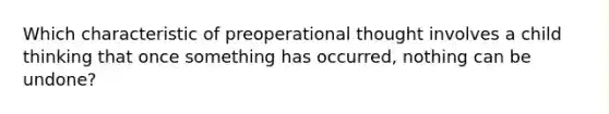 Which characteristic of preoperational thought involves a child thinking that once something has occurred, nothing can be undone?