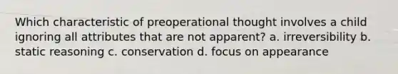 Which characteristic of preoperational thought involves a child ignoring all attributes that are not apparent? a. irreversibility b. static reasoning c. conservation d. focus on appearance