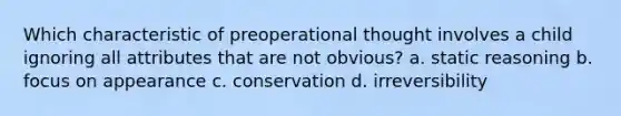 Which characteristic of preoperational thought involves a child ignoring all attributes that are not obvious? a. static reasoning b. focus on appearance c. conservation d. irreversibility