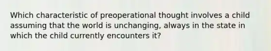 Which characteristic of preoperational thought involves a child assuming that the world is unchanging, always in the state in which the child currently encounters it?